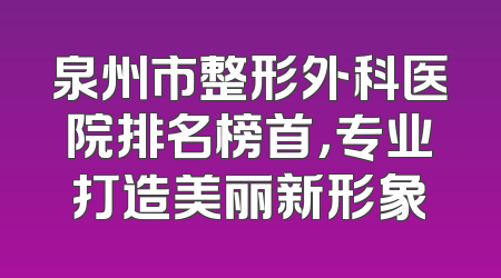 泉州市整形外科医院排名榜首，专业打造美丽新形象