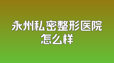 永州私密整形医院怎么样
