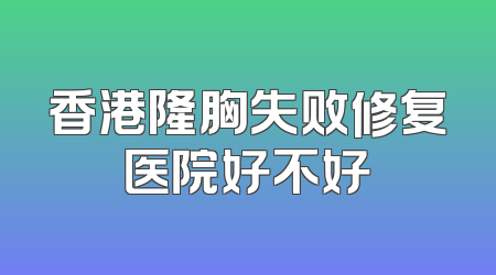 香港隆胸失败修复医院好不好