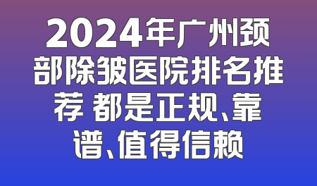 2024年广州颈部除皱医院排名推荐 都是正规、靠谱、值得信赖