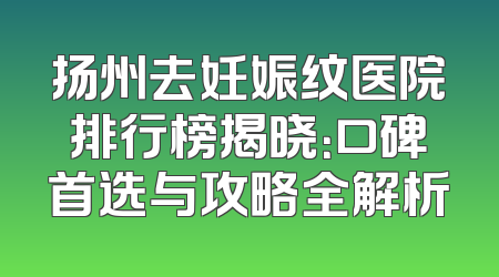 扬州去妊娠纹医院排行榜揭晓：口碑首选与攻略全解析