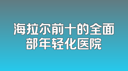海拉尔前十的全面部年轻化医院