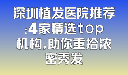 深圳植发医院推荐：4家精选top机构，助你重拾浓密秀发