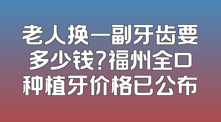 老人换一副牙齿要多少钱？福州全口种植牙价格已公布
