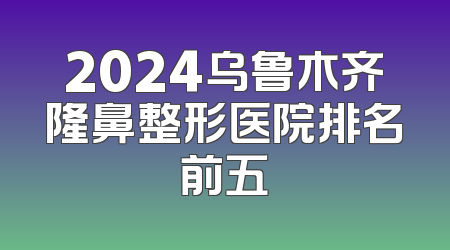 2024乌鲁木齐隆鼻整形医院排名前五