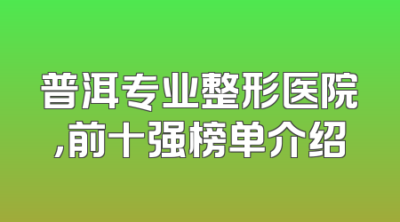 普洱专业整形医院，前十强榜单介绍