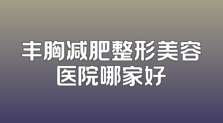 丰胸减肥整形美容医院哪家好