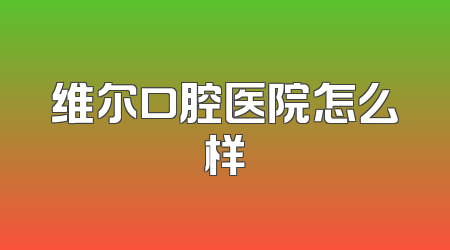 维尔口腔医院怎么样