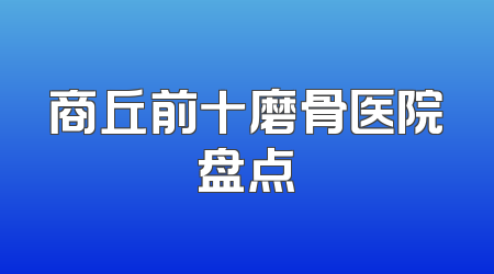 商丘前十磨骨医院盘点