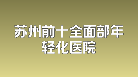 苏州前十全面部年轻化医院