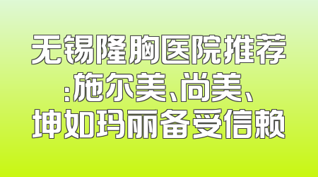 无锡隆胸医院推荐：施尔美、尚美、坤如玛丽备受信赖
