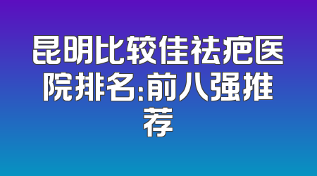 昆明比较佳祛疤医院排名：前八强推荐