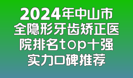 2024年中山市全隐形牙齿矫正医院排名top十强实力口碑推荐