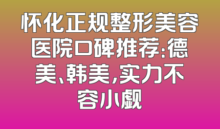 怀化正规整形美容医院口碑推荐：德美、韩美，实力不容小觑