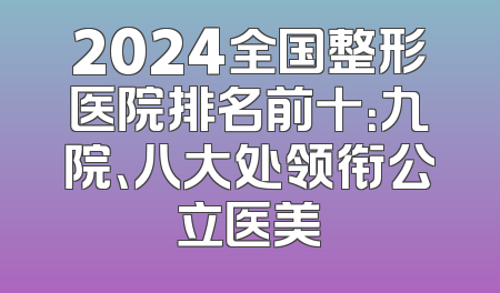2024全国整形医院排名前十：九院、八大处领衔公立医美