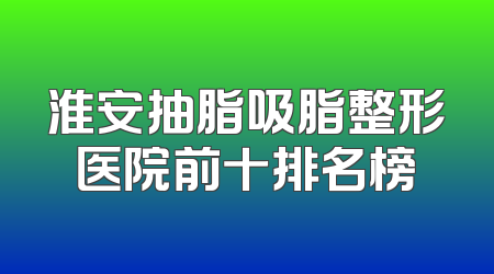 淮安抽脂吸脂整形医院前十排名榜