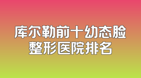 库尔勒前十幼态脸整形医院排名
