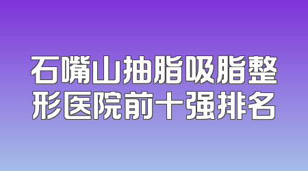 石嘴山抽脂吸脂整形医院前十强排名
