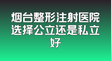 烟台整形注射医院选择公立还是私立好