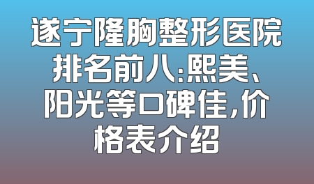 遂宁隆胸整形医院排名前八：熙美、阳光等口碑佳，价格表介绍