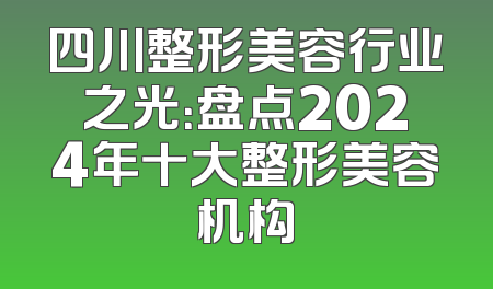 四川整形美容行业之光：盘点2024年十大整形美容机构