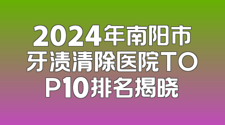 2024年南阳市牙渍清除医院TOP10排名揭晓
