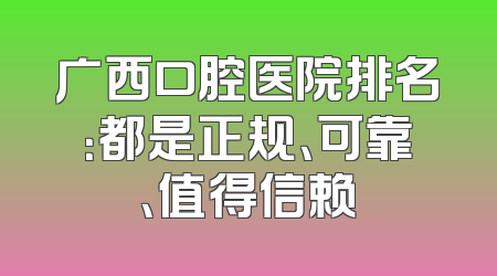 广西口腔医院排名：都是正规、可靠、值得信赖