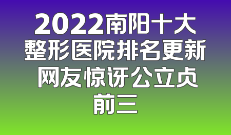 2022南阳十大整形医院排名更新 网友惊讶公立占前三