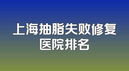 上海抽脂失败修复医院排名