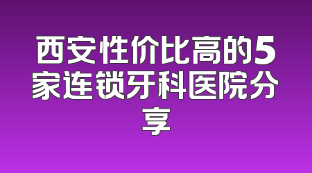 西安性价比高的5家连锁牙科医院分享