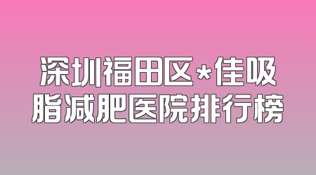 深圳福田区*佳吸脂减肥医院排行榜