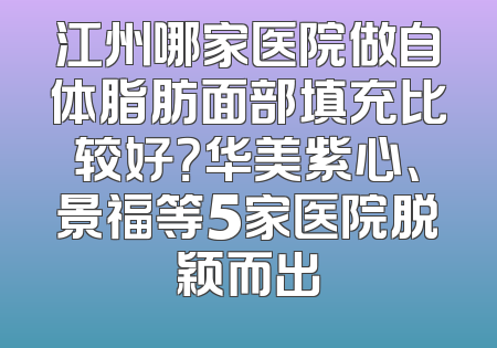 江州哪家医院做自体脂肪面部填充比较好？华美紫心、景福等5家医院脱颖而出