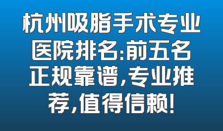 杭州吸脂手术专业医院排名：前五名正规靠谱，专业推荐，值得信赖！