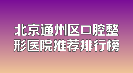 北京通州区口腔整形医院推荐排行榜