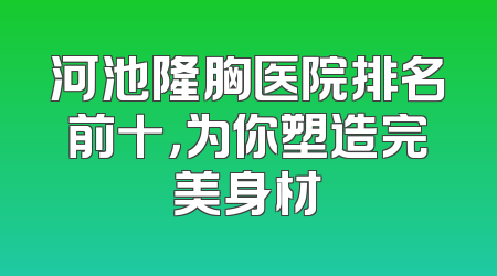 河池隆胸医院排名前十，为你塑造完美身材