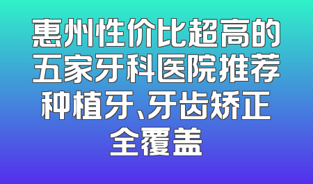 惠州性价比超高的五家牙科医院推荐种植牙、牙齿矫正全覆盖
