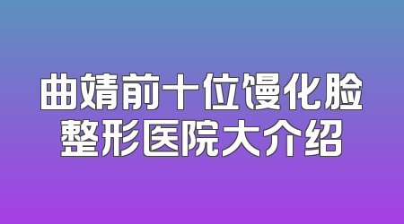 曲靖前十位馒化脸整形医院大介绍