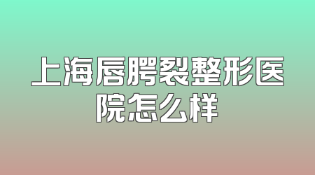 上海唇腭裂整形医院怎么样