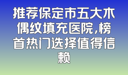 推荐保定市五大木偶纹填充医院，榜首热门选择值得信赖