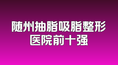 随州抽脂吸脂整形医院前十强