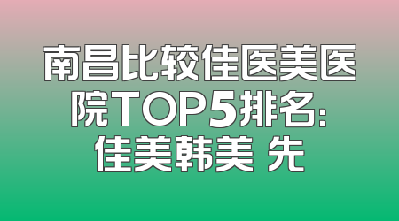 南昌比较佳医美医院TOP5排名：佳美韩美領先