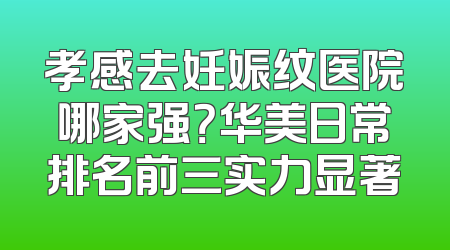 孝感去妊娠纹医院哪家强？华美日常排名前三实力显著