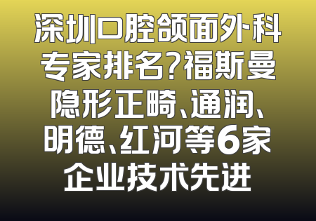深圳口腔颌面外科专家排名？福斯曼隐形正畸、通润、明德、红河等6家企业技术先进