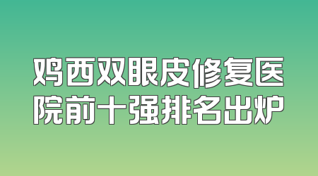 鸡西双眼皮修复医院前十强排名出炉