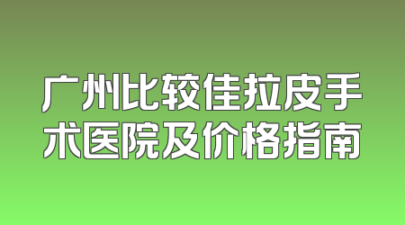 广州比较佳拉皮手术医院及价格指南