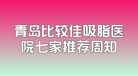 青岛比较佳吸脂医院七家推荐周知