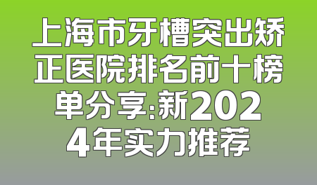 上海市牙槽突出矫正医院排名前十榜单分享：新2024年实力推荐
