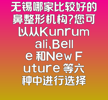 无锡哪家比较好的鼻整形机构？您可以从Kunrumali、Belle 和New Future 等六种中进行选择