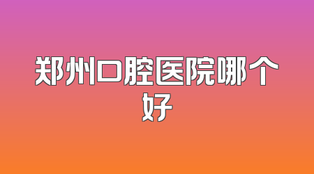 郑州口腔医院哪个好