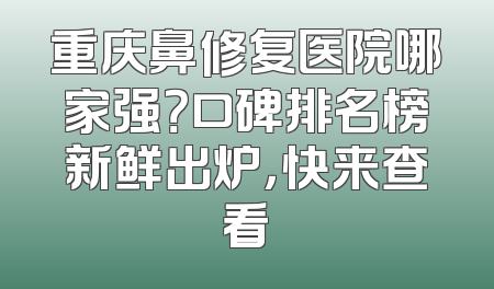 重庆鼻修复医院哪家强？口碑排名榜新鲜出炉，快来查看